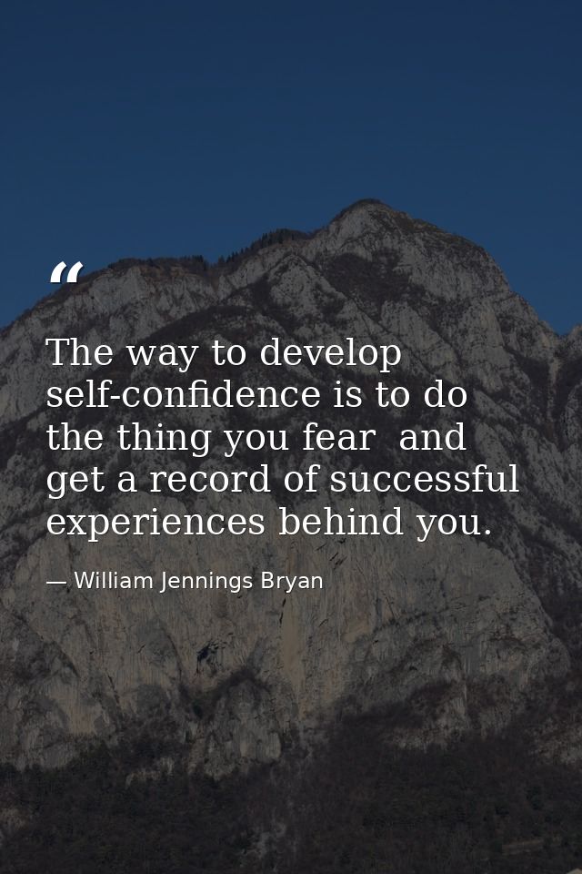 The way to develop self-confidence is to do the thing you fear  and get a record of successful experiences behind you. — William Jennings Bryan