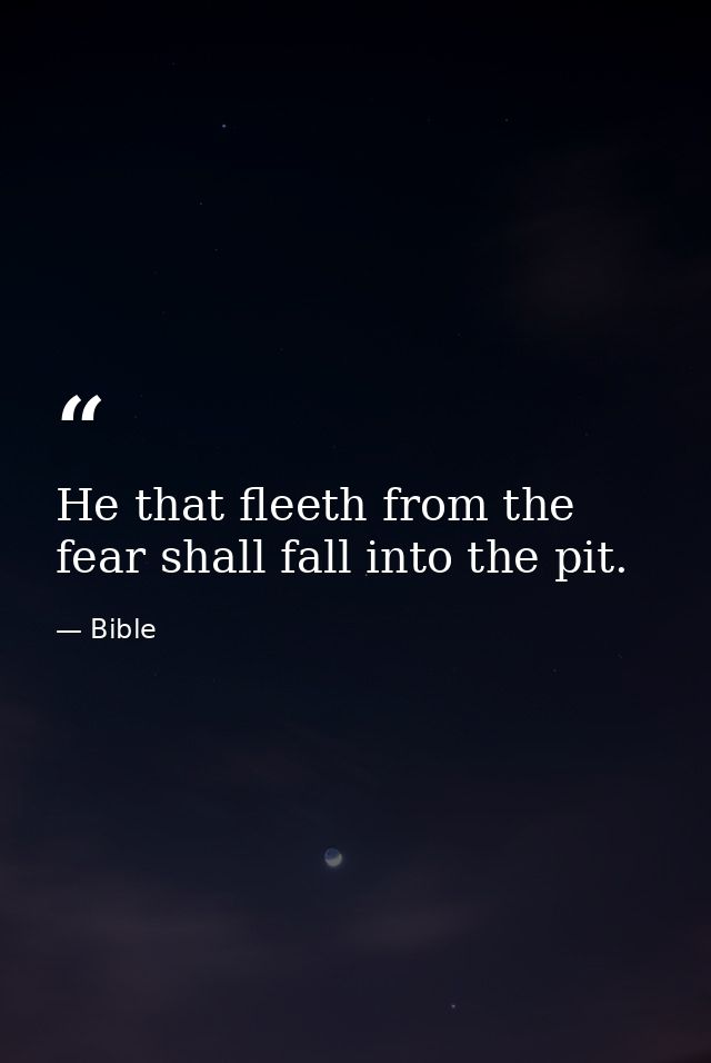 He that fleeth from the fear shall fall into the pit. — Bible