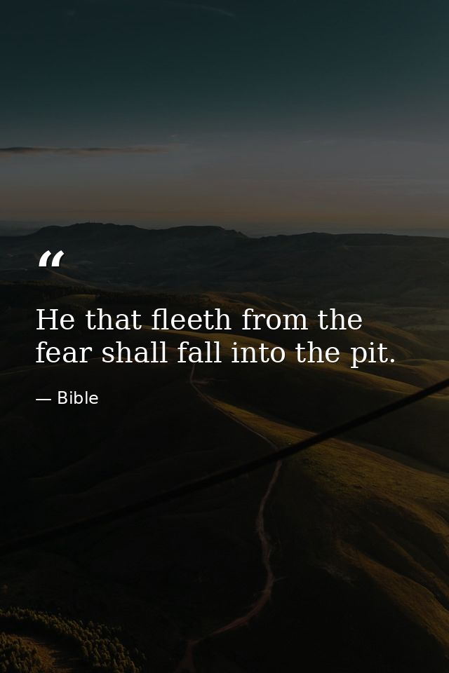 He that fleeth from the fear shall fall into the pit. — Bible