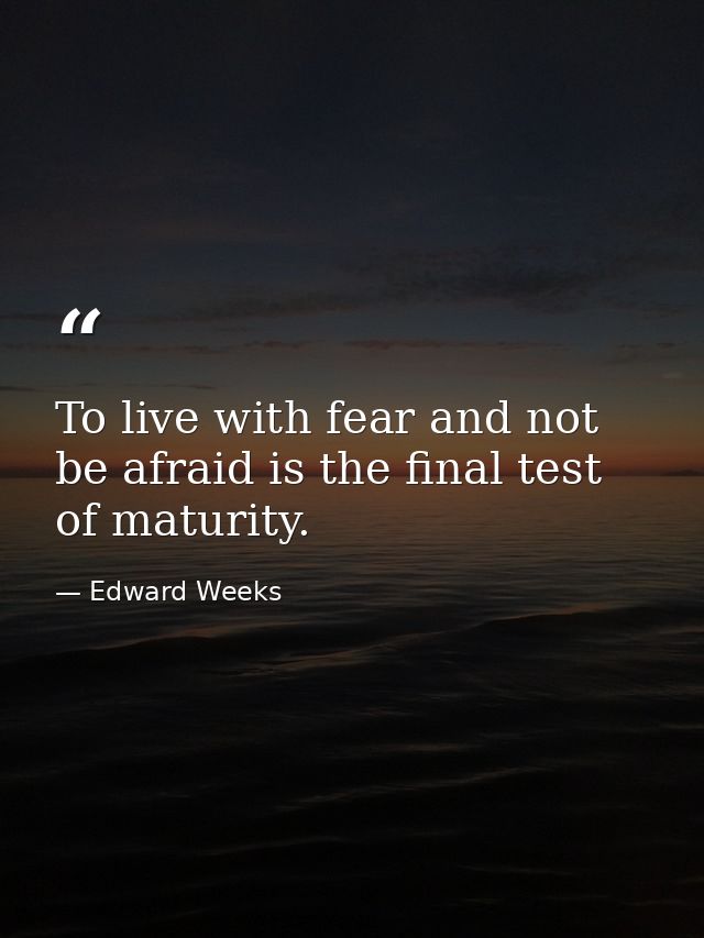 To live with fear and not be afraid is the final test of maturity. — Edward Weeks