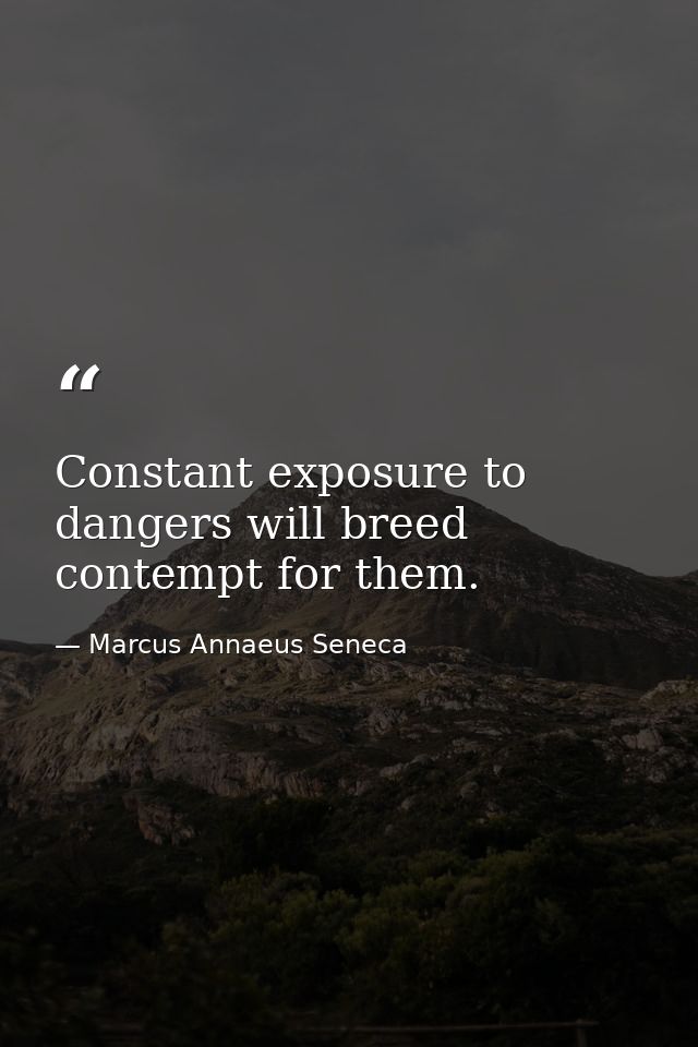 Constant exposure to dangers will breed contempt for them. — Marcus Annaeus Seneca