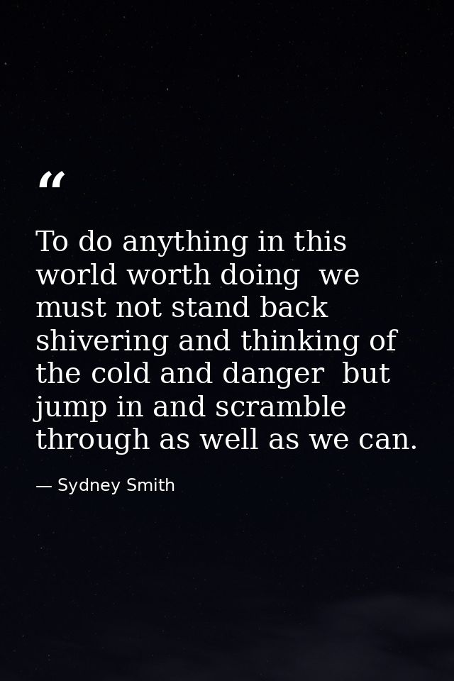 To do anything in this world worth doing  we must not stand back shivering and thinking of the cold and danger  but jump — Sydney Smith