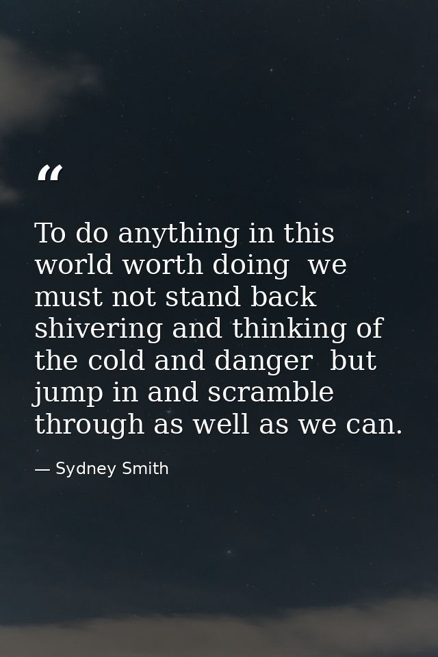 To do anything in this world worth doing  we must not stand back shivering and thinking of the cold and danger  but jump — Sydney Smith