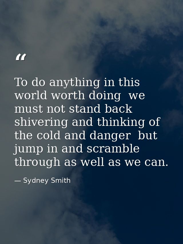 To do anything in this world worth doing  we must not stand back shivering and thinking of the cold and danger  but jump — Sydney Smith