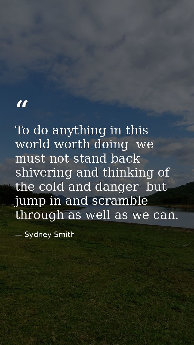 To do anything in this world worth doing  we must not stand back shivering and thinking of the cold and danger  but jump — Sydney Smith