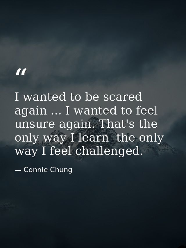 I wanted to be scared again ... I wanted to feel unsure again. That's the only way I learn  the only way I feel challeng — Connie Chung