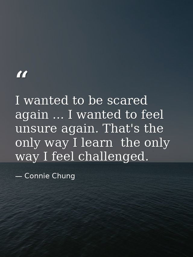 I wanted to be scared again ... I wanted to feel unsure again. That's the only way I learn  the only way I feel challeng — Connie Chung