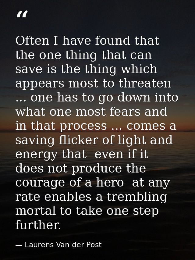 Often I have found that the one thing that can save is the thing which appears most to threaten ... one has to go down i — Laurens Van der Post