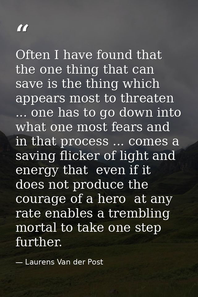 Often I have found that the one thing that can save is the thing which appears most to threaten ... one has to go down i — Laurens Van der Post