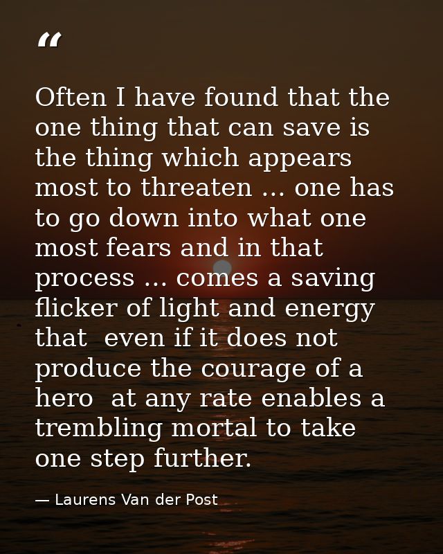 Often I have found that the one thing that can save is the thing which appears most to threaten ... one has to go down i — Laurens Van der Post