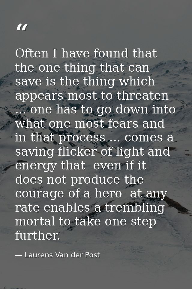 Often I have found that the one thing that can save is the thing which appears most to threaten ... one has to go down i — Laurens Van der Post