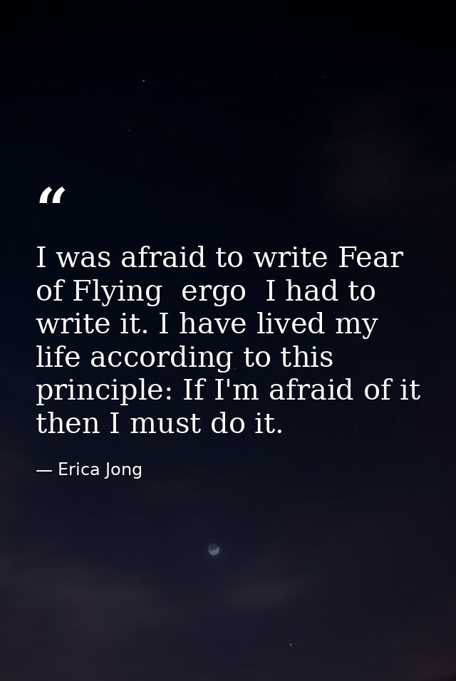 I was afraid to write Fear of Flying  ergo  I had to write it. I have lived my life according to this principle: If I'm  — Erica Jong