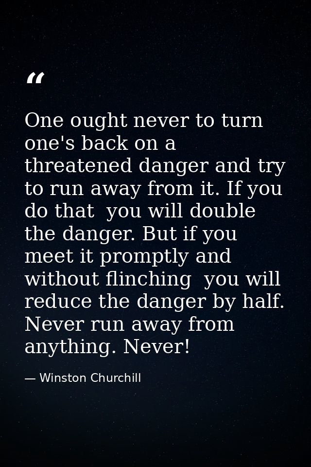 One ought never to turn one's back on a threatened danger and try to run away from it. If you do that  you will double t — Winston Churchill