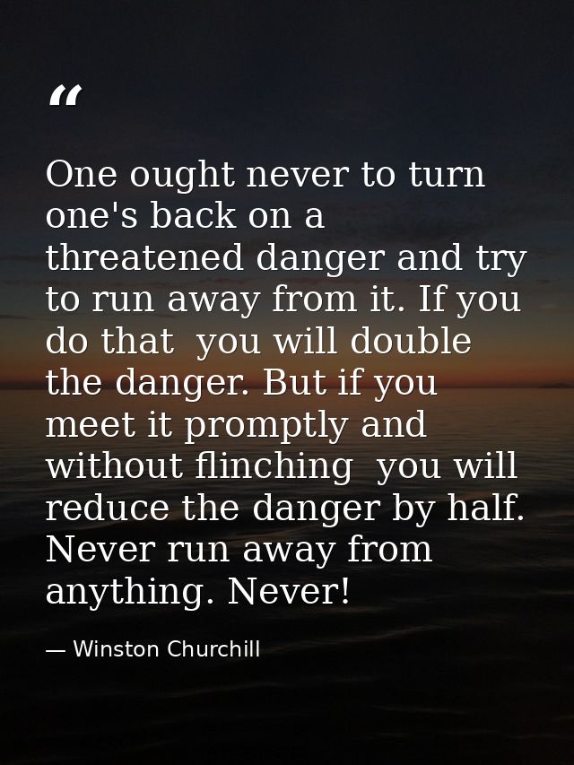 One ought never to turn one's back on a threatened danger and try to run away from it. If you do that  you will double t — Winston Churchill
