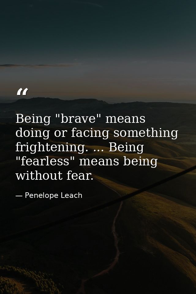Being "brave" means doing or facing something frightening. ... Being "fearless" means being without fear. — Penelope Leach