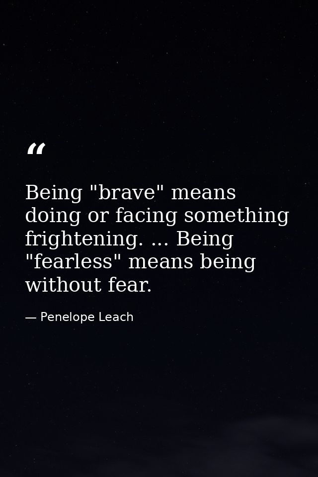 Being "brave" means doing or facing something frightening. ... Being "fearless" means being without fear. — Penelope Leach
