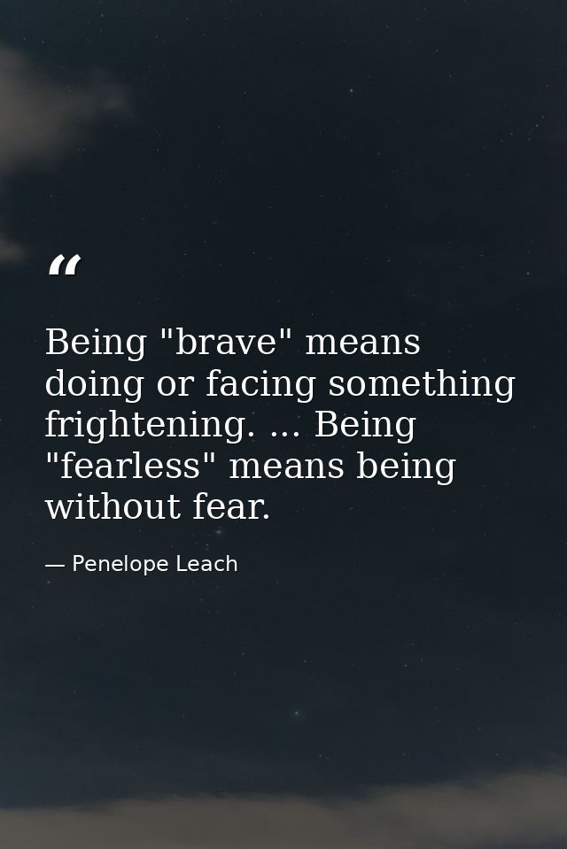 Being "brave" means doing or facing something frightening. ... Being "fearless" means being without fear. — Penelope Leach