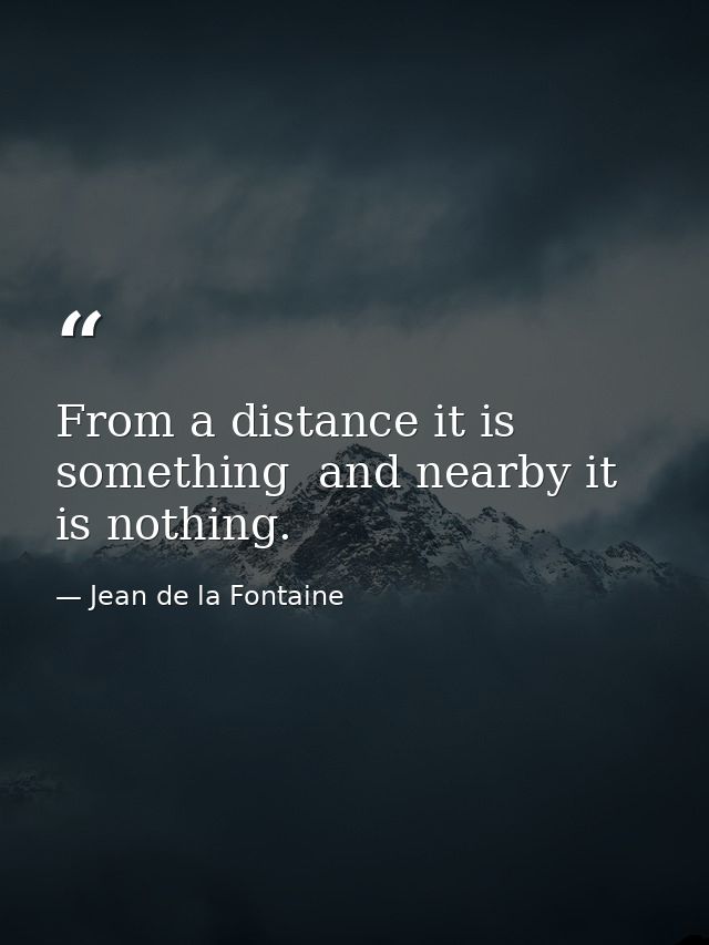 From a distance it is something  and nearby it is nothing. — Jean de la Fontaine