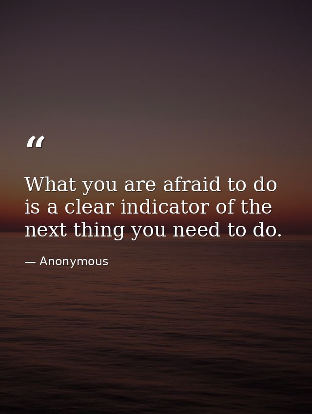 What you are afraid to do is a clear indicator of the next thing you need to do. — Anonymous