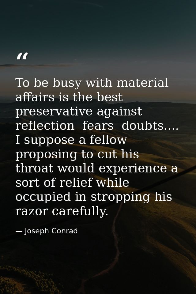 To be busy with material affairs is the best preservative against reflection  fears  doubts.... I suppose a fellow propo — Joseph Conrad