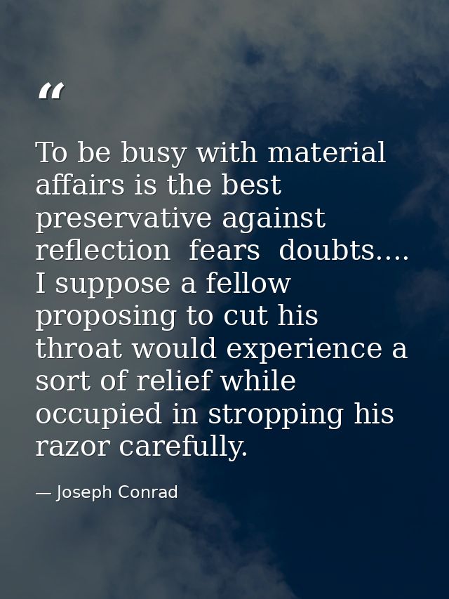 To be busy with material affairs is the best preservative against reflection  fears  doubts.... I suppose a fellow propo — Joseph Conrad