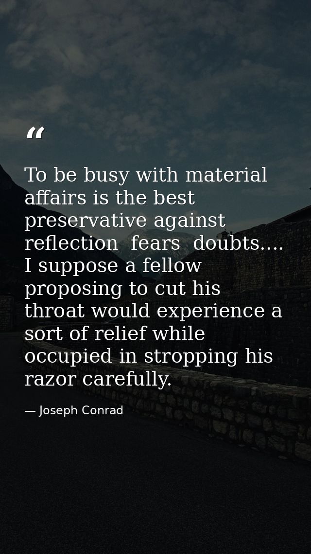 To be busy with material affairs is the best preservative against reflection  fears  doubts.... I suppose a fellow propo — Joseph Conrad