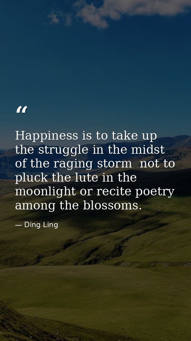 Happiness is to take up the struggle in the midst of the raging storm  not to pluck the lute in the moonlight or recite  — Ding Ling
