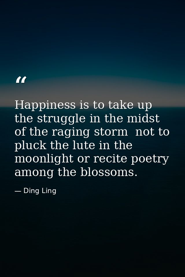 Happiness is to take up the struggle in the midst of the raging storm  not to pluck the lute in the moonlight or recite  — Ding Ling
