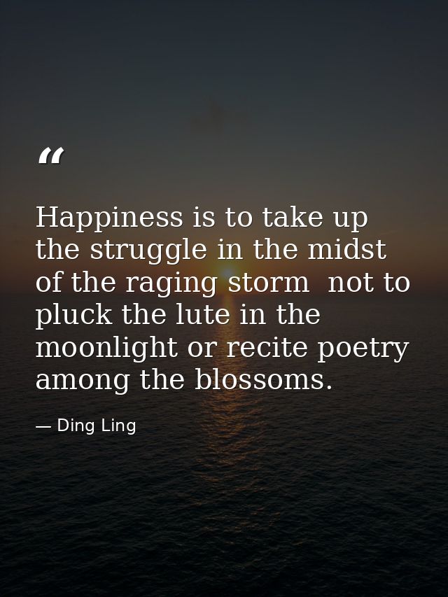 Happiness is to take up the struggle in the midst of the raging storm  not to pluck the lute in the moonlight or recite  — Ding Ling