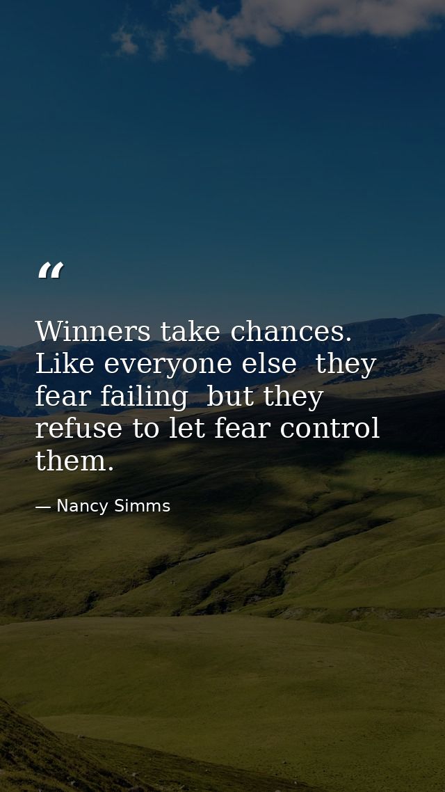 Winners take chances. Like everyone else  they fear failing  but they refuse to let fear control them. — Nancy Simms