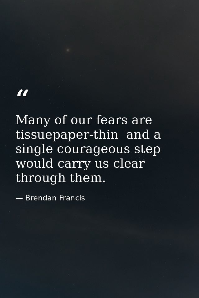 Many of our fears are tissuepaper-thin  and a single courageous step would carry us clear through them. — Brendan Francis