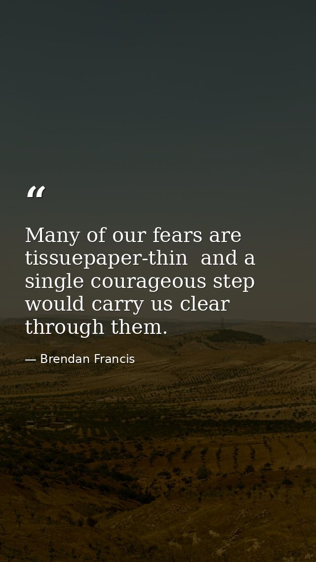 Many of our fears are tissuepaper-thin  and a single courageous step would carry us clear through them. — Brendan Francis