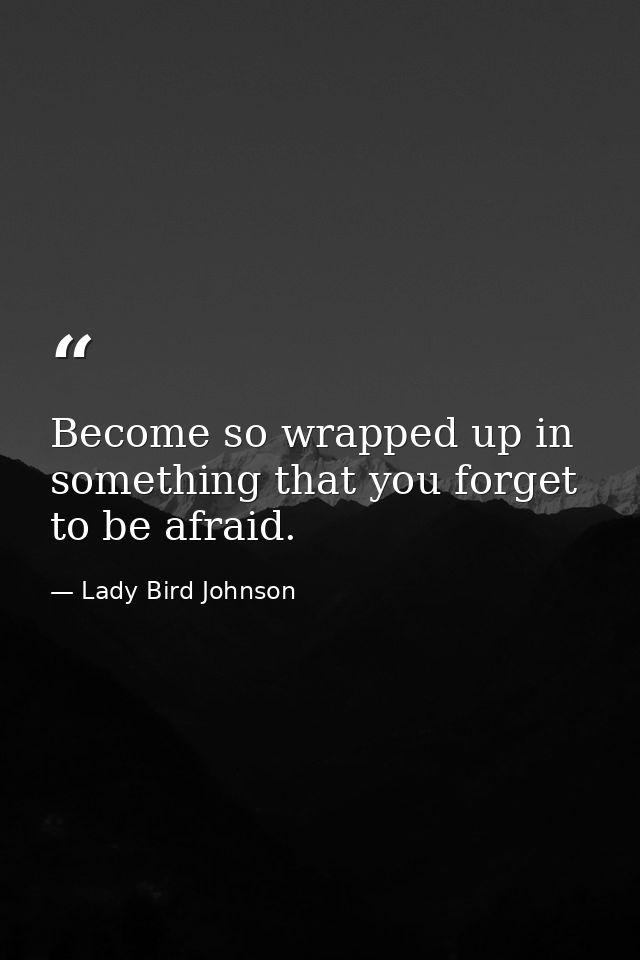 Become so wrapped up in something that you forget to be afraid. — Lady Bird Johnson