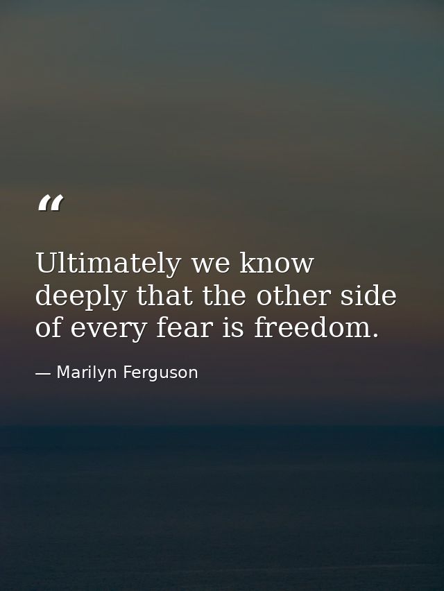 Ultimately we know deeply that the other side of every fear is freedom. — Marilyn Ferguson
