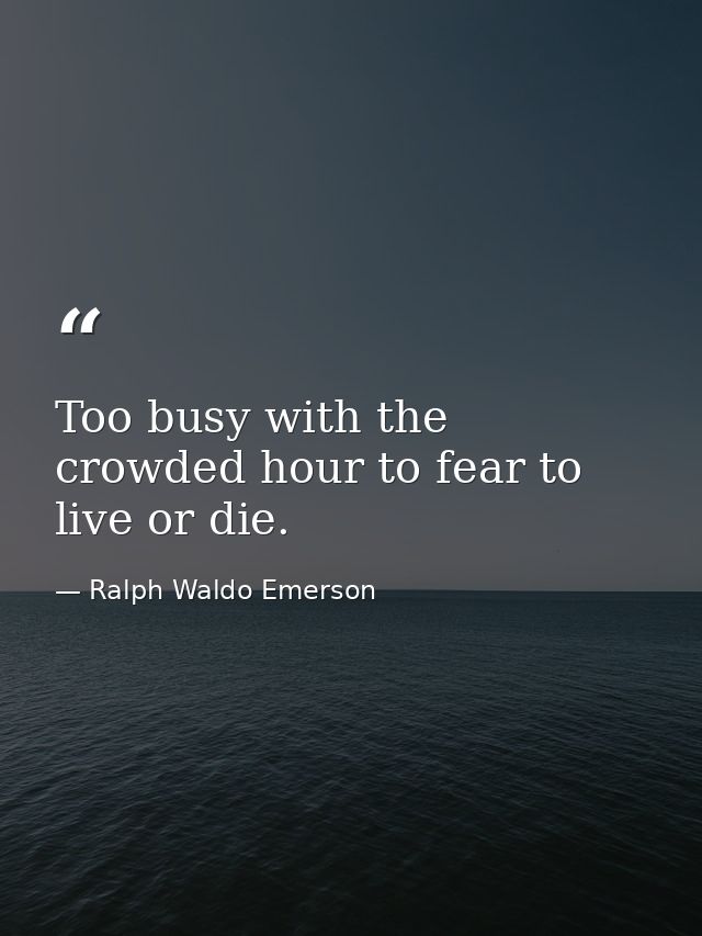 Too busy with the crowded hour to fear to live or die. — Ralph Waldo Emerson
