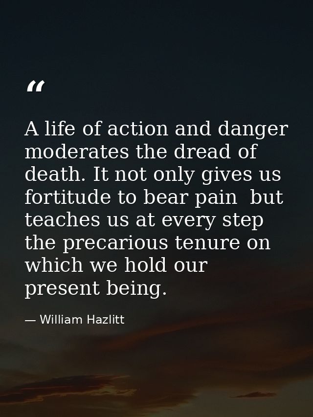 A life of action and danger moderates the dread of death. It not only gives us fortitude to bear pain  but teaches us at — William Hazlitt