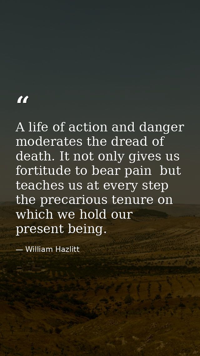 A life of action and danger moderates the dread of death. It not only gives us fortitude to bear pain  but teaches us at — William Hazlitt