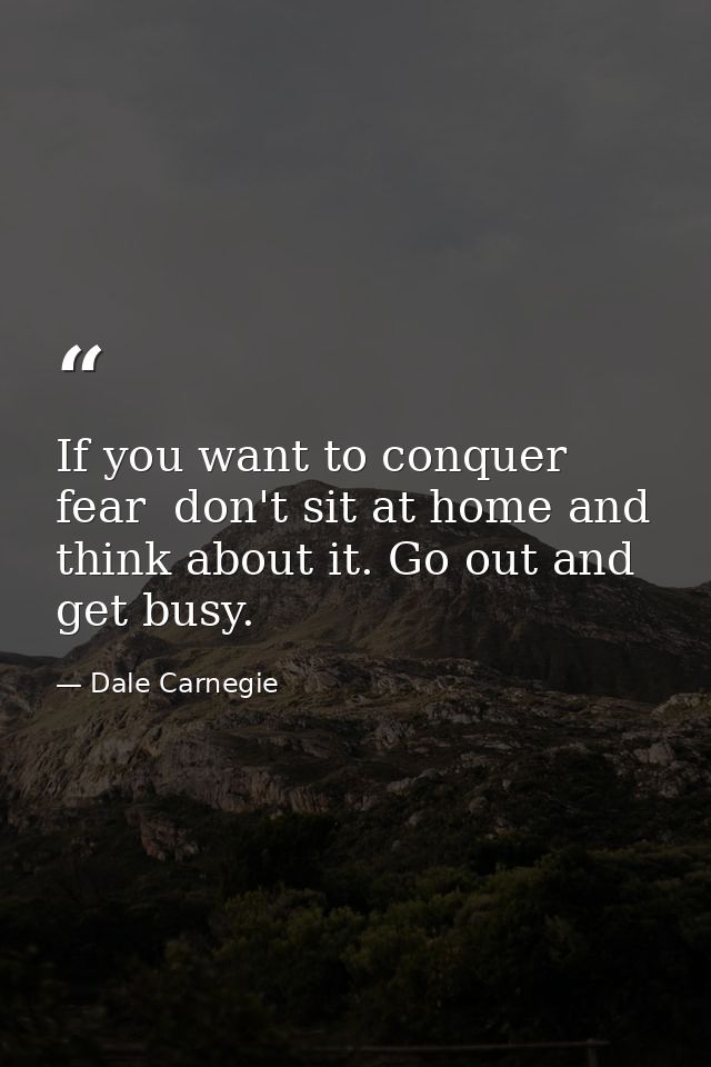 If you want to conquer fear  don't sit at home and think about it. Go out and get busy. — Dale Carnegie
