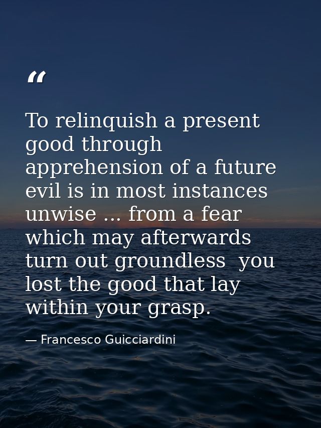 To relinquish a present good through apprehension of a future evil is in most instances unwise ... from a fear which may — Francesco Guicciardini