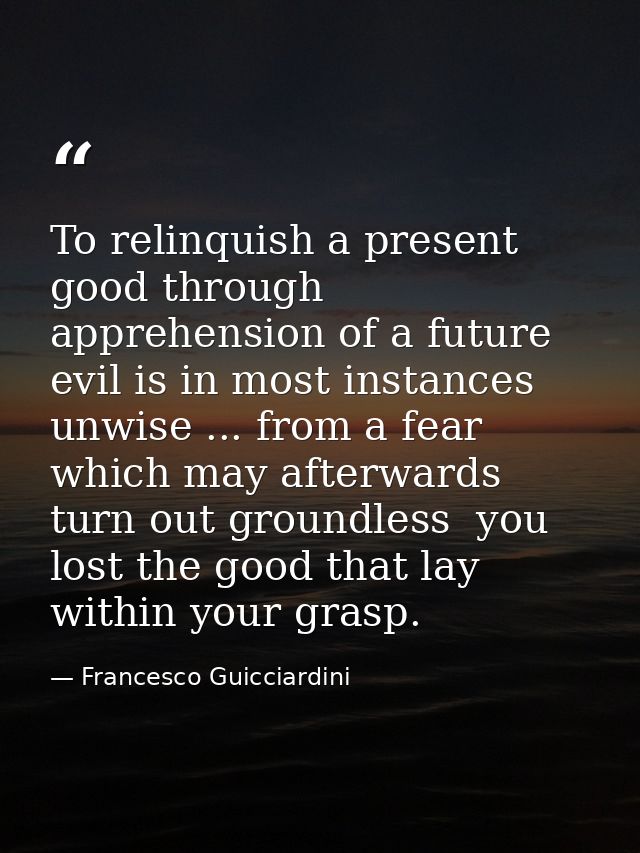 To relinquish a present good through apprehension of a future evil is in most instances unwise ... from a fear which may — Francesco Guicciardini