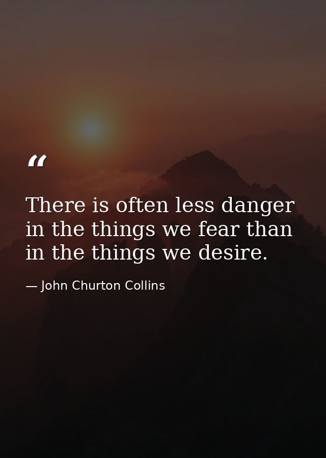 There is often less danger in the things we fear than in the things we desire. — John Churton Collins