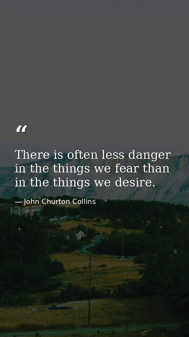 There is often less danger in the things we fear than in the things we desire. — John Churton Collins