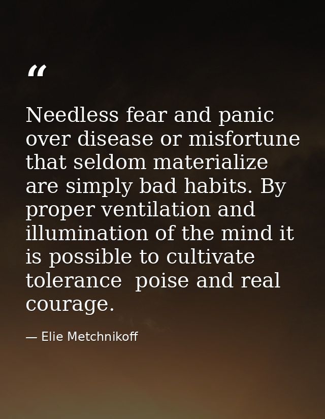 Needless fear and panic over disease or misfortune that seldom materialize are simply bad habits. By proper ventilation  — Elie Metchnikoff