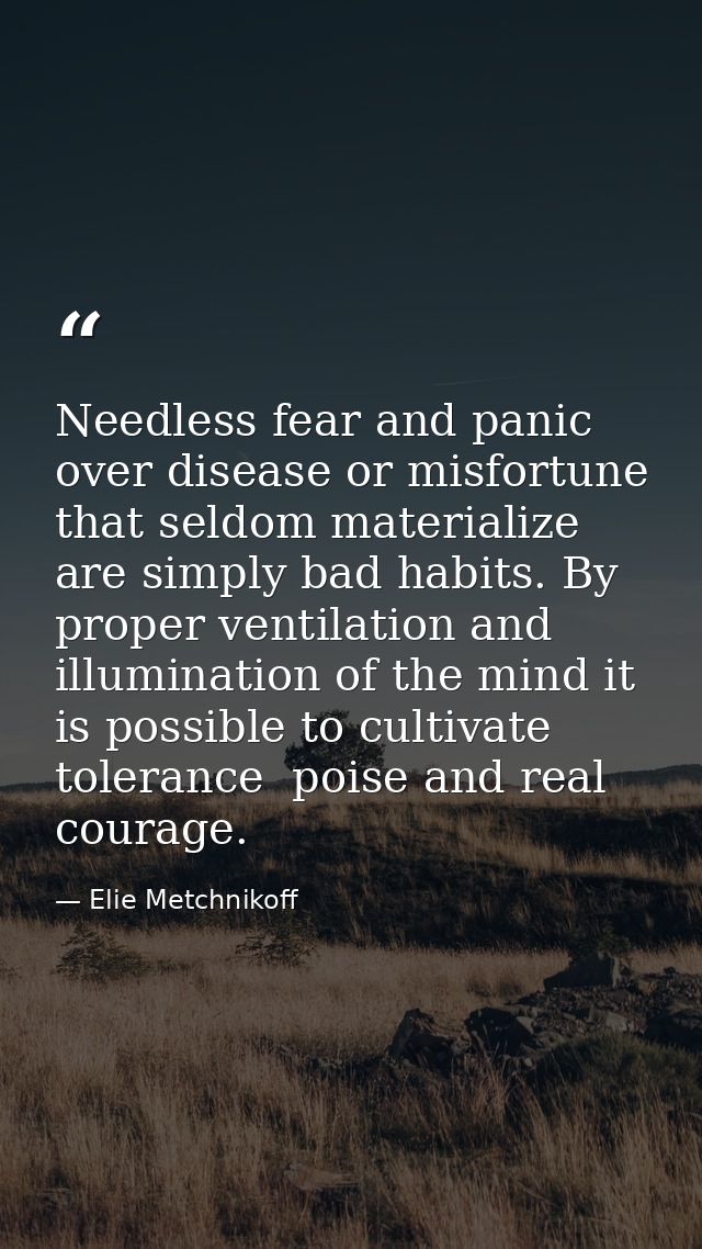 Needless fear and panic over disease or misfortune that seldom materialize are simply bad habits. By proper ventilation  — Elie Metchnikoff