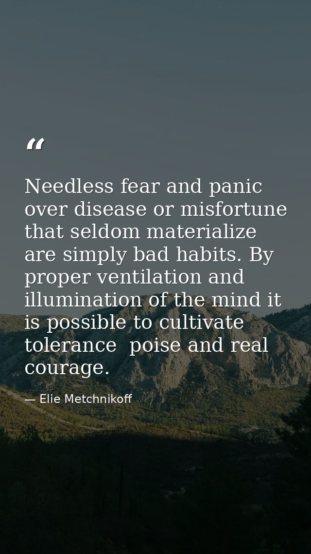 Needless fear and panic over disease or misfortune that seldom materialize are simply bad habits. By proper ventilation  — Elie Metchnikoff