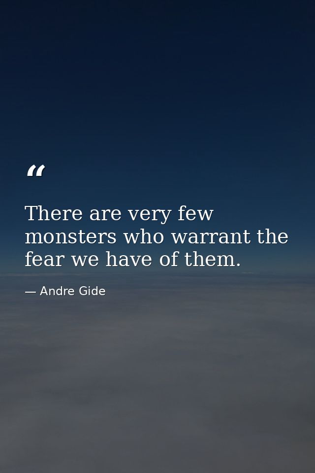 There are very few monsters who warrant the fear we have of them. — Andre Gide