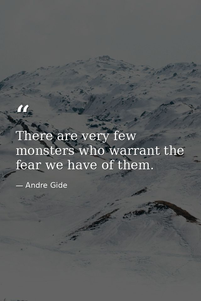 There are very few monsters who warrant the fear we have of them. — Andre Gide