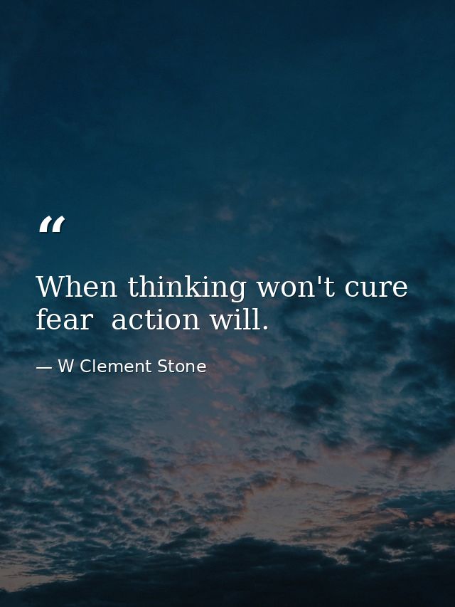 When thinking won't cure fear  action will. — W Clement Stone