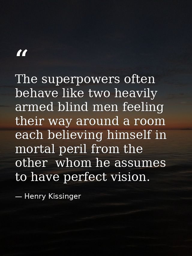 The superpowers often behave like two heavily armed blind men feeling their way around a room  each believing himself in — Henry Kissinger