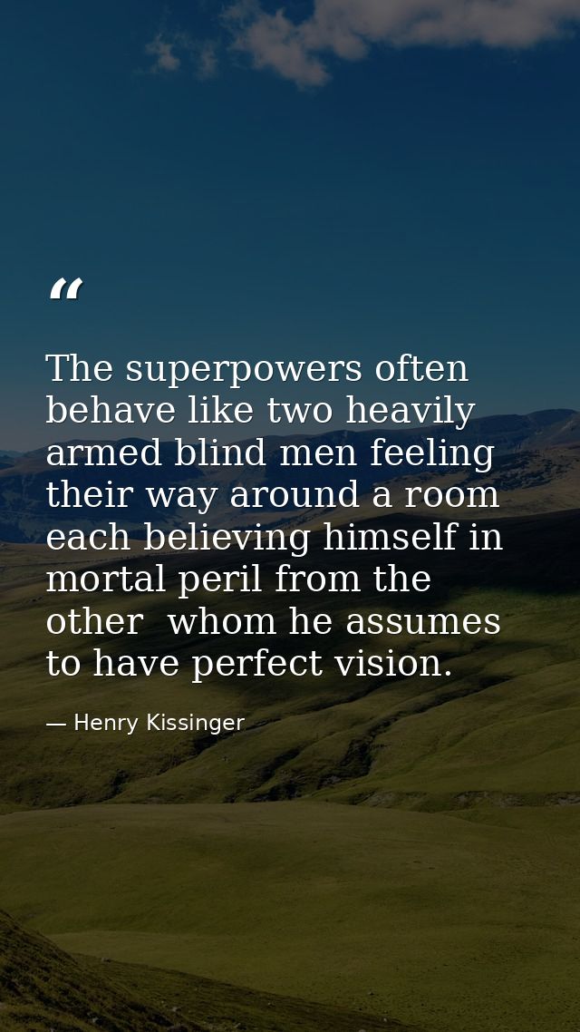 The superpowers often behave like two heavily armed blind men feeling their way around a room  each believing himself in — Henry Kissinger